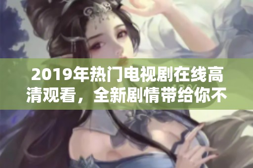 2019年熱門電視劇在線高清觀看，全新劇情帶給你不一樣的觀影體驗(yàn)