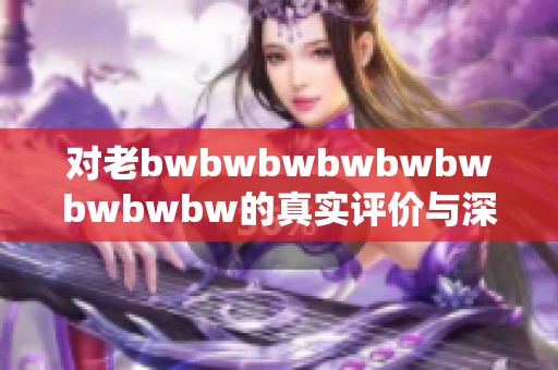 對(duì)老bwbwbwbwbwbwbwbwbw的真實(shí)評(píng)價(jià)與深度剖析，探討其影響與啟示