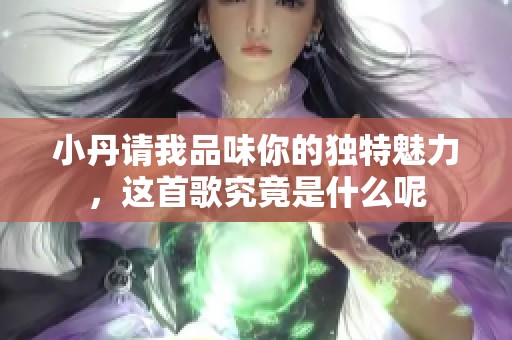 小丹請我品味你的獨(dú)特魅力，這首歌究竟是什么呢