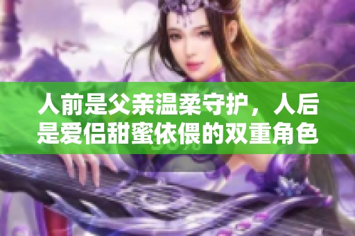 人前是父親溫柔守護(hù)，人后是愛侶甜蜜依偎的雙重角色