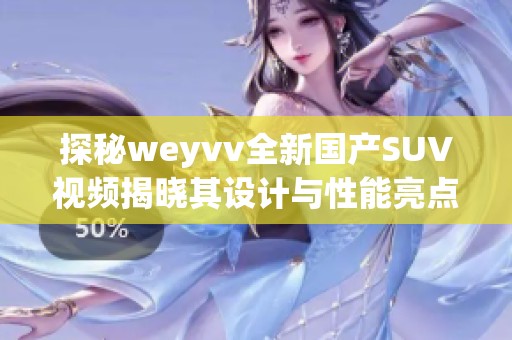 探秘weyvv全新國產(chǎn)SUV視頻揭曉其設(shè)計(jì)與性能亮點(diǎn)