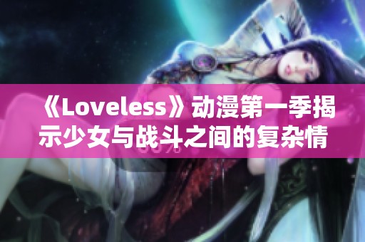 《Loveless》動(dòng)漫第一季揭示少女與戰(zhàn)斗之間的復(fù)雜情感與成長旅程