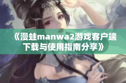 《漫蛙manwa2游戲客戶端下載與使用指南分享》