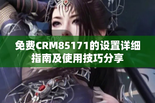 免費CRM85171的設置詳細指南及使用技巧分享