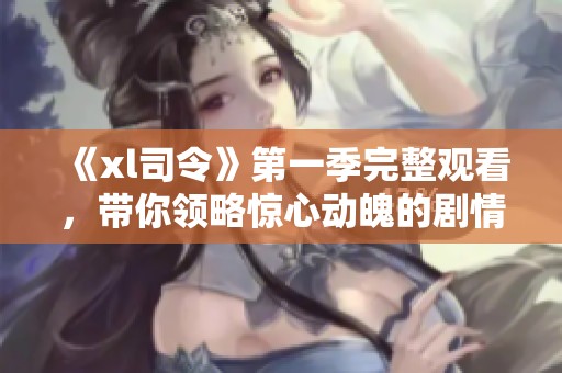 《xl司令》第一季完整觀看，帶你領(lǐng)略驚心動魄的劇情與人物成長