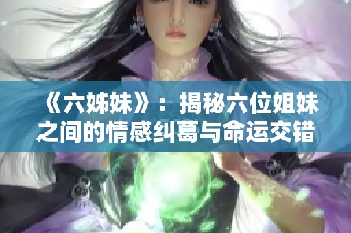 《六姊妹》：揭秘六位姐妹之間的情感糾葛與命運(yùn)交錯(cuò)的精彩故事