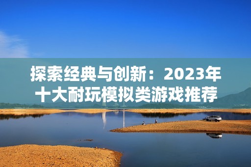 探索經(jīng)典與創(chuàng)新：2023年十大耐玩模擬類游戲推薦