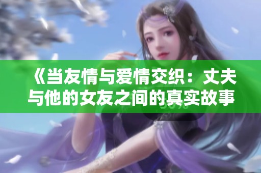 《當(dāng)友情與愛情交織：丈夫與他的女友之間的真實(shí)故事》