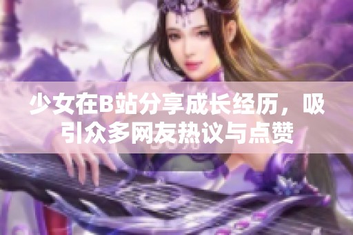 少女在B站分享成長經(jīng)歷，吸引眾多網(wǎng)友熱議與點贊