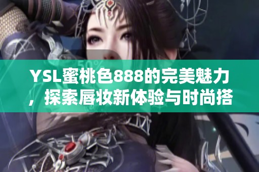 YSL蜜桃色888的完美魅力，探索唇妝新體驗與時尚搭配秘訣