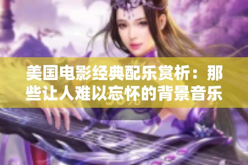 美國電影經(jīng)典配樂賞析：那些讓人難以忘懷的背景音樂作品