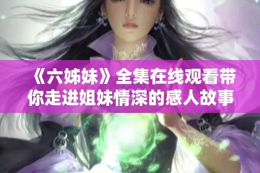 《六姊妹》全集在線觀看帶你走進(jìn)姐妹情深的感人故事