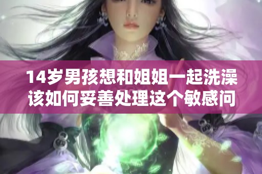 14歲男孩想和姐姐一起洗澡該如何妥善處理這個(gè)敏感問題