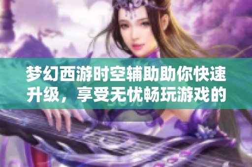 夢幻西游時空輔助助你快速升級，享受無憂暢玩游戲的樂趣