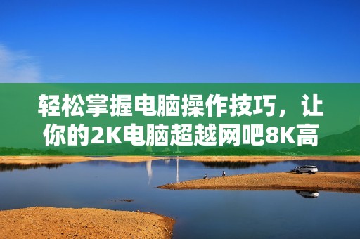 輕松掌握電腦操作技巧，讓你的2K電腦超越網吧8K高配機！