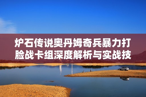 爐石傳說奧丹姆奇兵暴力打臉戰(zhàn)卡組深度解析與實(shí)戰(zhàn)技巧分享