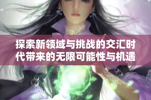 探索新領(lǐng)域與挑戰(zhàn)的交匯時(shí)代帶來的無限可能性與機(jī)遇