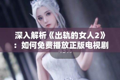 深入解析《出軌的女人2》：如何免費播放正版電視劇及其精彩劇集內(nèi)容