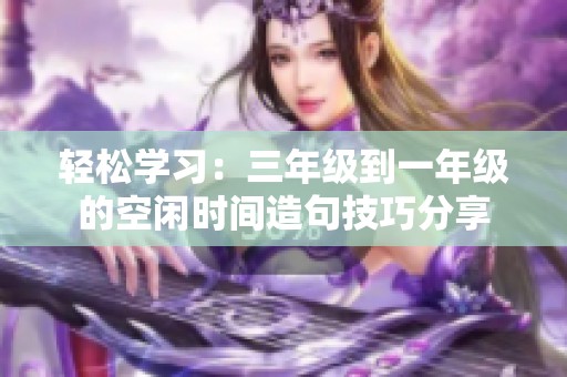 輕松學習：三年級到一年級的空閑時間造句技巧分享