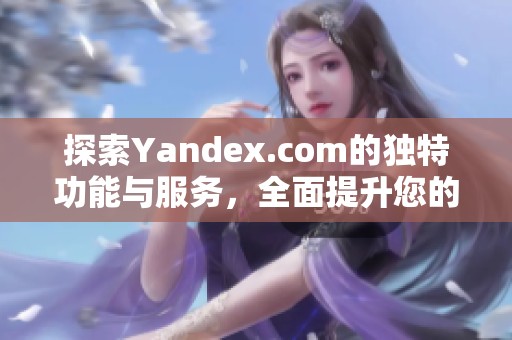 探索Yandex.com的獨(dú)特功能與服務(wù)，全面提升您的在線體驗(yàn)