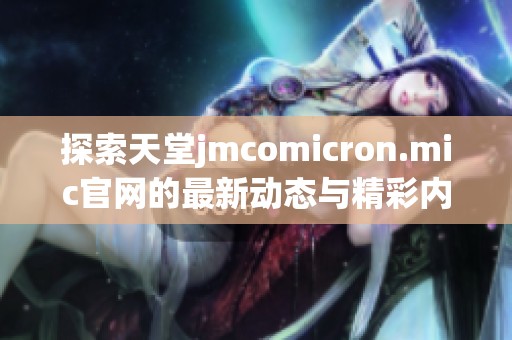 探索天堂jmcomicron.mic官網(wǎng)的最新動(dòng)態(tài)與精彩內(nèi)容不容錯(cuò)過(guò)