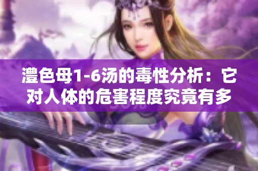 澧色母1-6湯的毒性分析：它對人體的危害程度究竟有多高