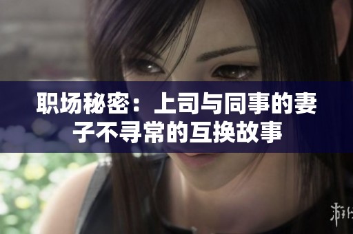 職場(chǎng)秘密：上司與同事的妻子不尋常的互換故事