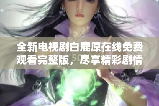 全新電視劇白鹿原在線免費觀看完整版，盡享精彩劇情與人文魅力