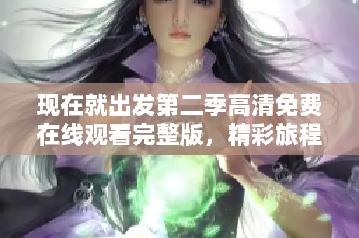 現(xiàn)在就出發(fā)第二季高清免費在線觀看完整版，精彩旅程等你體驗