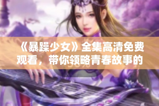 《暴躁少女》全集高清免費(fèi)觀看，帶你領(lǐng)略青春故事的跌宕起伏與奮斗歷程