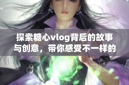 探索糖心vlog背后的故事與創(chuàng)意，帶你感受不一樣的生活方式