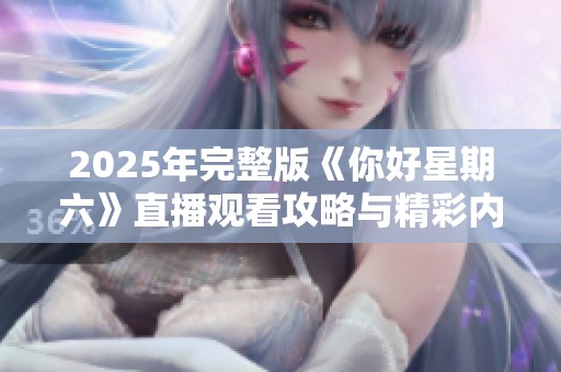 2025年完整版《你好星期六》直播觀看攻略與精彩內(nèi)容解析