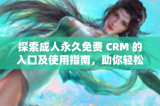 探索成人永久免費(fèi) CRM 的入口及使用指南，助你輕松管理客戶(hù)關(guān)系