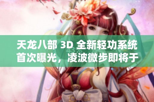 天龍八部 3D 全新輕功系統(tǒng)首次曝光，凌波微步即將于11日華麗上線