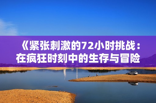 《緊張刺激的72小時(shí)挑戰(zhàn)：在瘋狂時(shí)刻中的生存與冒險(xiǎn)》