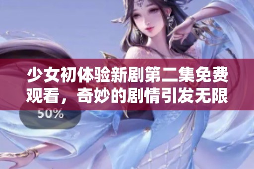 少女初體驗(yàn)新劇第二集免費(fèi)觀看，奇妙的劇情引發(fā)無(wú)限期待