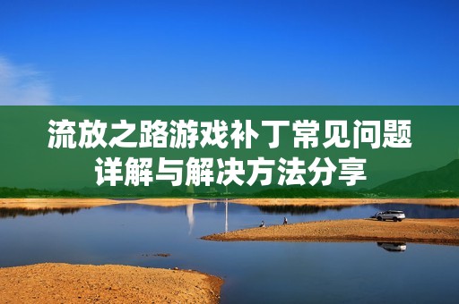 流放之路游戲補(bǔ)丁常見(jiàn)問(wèn)題詳解與解決方法分享