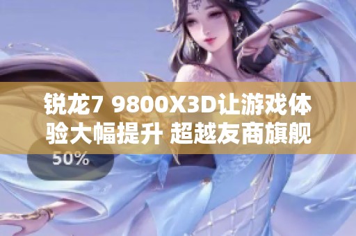 銳龍7 9800X3D讓游戲體驗(yàn)大幅提升 超越友商旗艦處理器！