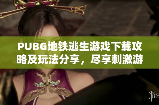 PUBG地鐵逃生游戲下載攻略及玩法分享，盡享刺激游戲體驗(yàn)