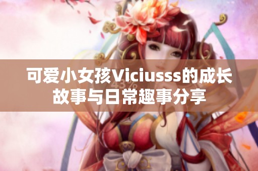 可愛小女孩Viciusss的成長故事與日常趣事分享