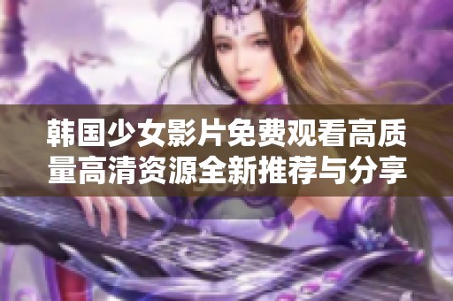 韓國(guó)少女影片免費(fèi)觀看高質(zhì)量高清資源全新推薦與分享