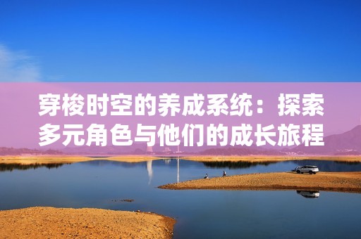 穿梭時空的養(yǎng)成系統(tǒng)：探索多元角色與他們的成長旅程