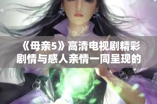 《母親5》高清電視劇精彩劇情與感人親情一同呈現(xiàn)的全新篇章