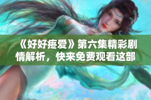 《好好疼愛》第六集精彩劇情解析，快來免費觀看這部感人佳作！