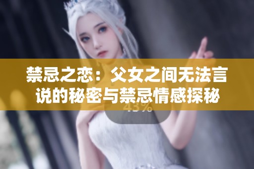 禁忌之戀：父女之間無法言說的秘密與禁忌情感探秘