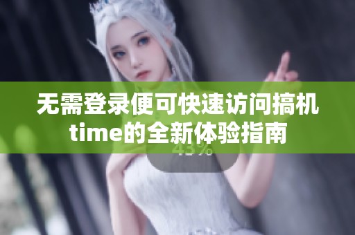 無需登錄便可快速訪問搞機(jī)time的全新體驗(yàn)指南