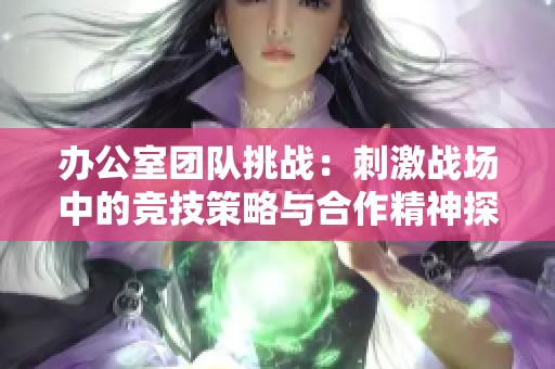 辦公室團(tuán)隊挑戰(zhàn)：刺激戰(zhàn)場中的競技策略與合作精神探討