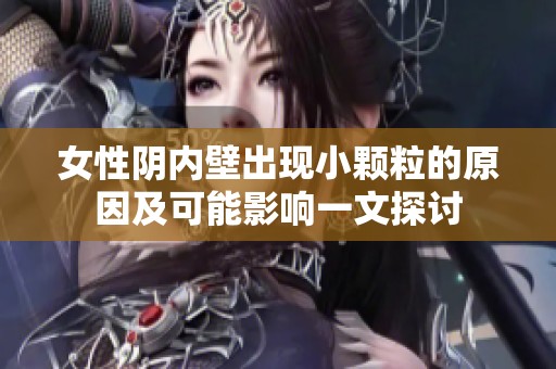 女性陰內(nèi)壁出現(xiàn)小顆粒的原因及可能影響一文探討