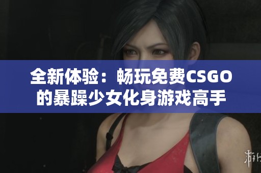 全新體驗(yàn)：暢玩免費(fèi)CSGO的暴躁少女化身游戲高手