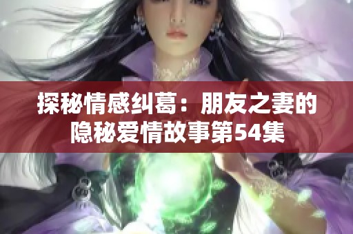 探秘情感糾葛：朋友之妻的隱秘愛情故事第54集